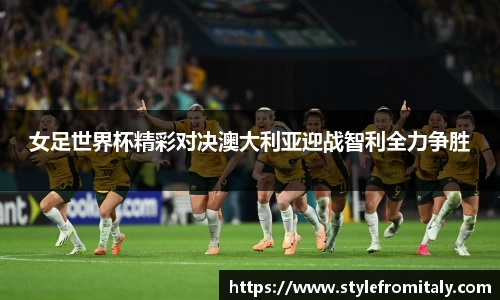 女足世界杯精彩对决澳大利亚迎战智利全力争胜