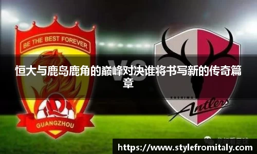 恒大与鹿岛鹿角的巅峰对决谁将书写新的传奇篇章