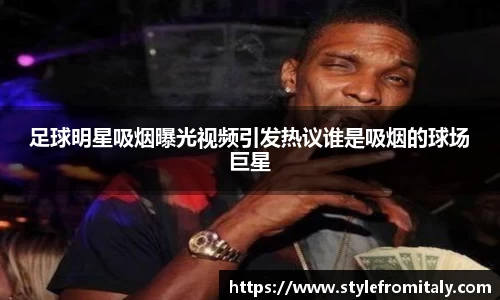 足球明星吸烟曝光视频引发热议谁是吸烟的球场巨星