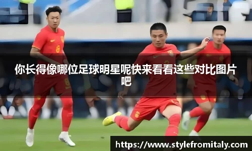 你长得像哪位足球明星呢快来看看这些对比图片吧