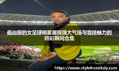 最凶狠的女足球明星展现强大气场与竞技魅力的精彩瞬间合集