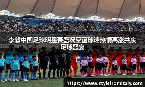 李毅中国足球明星赛盛况空前球迷热情高涨共庆足球盛宴