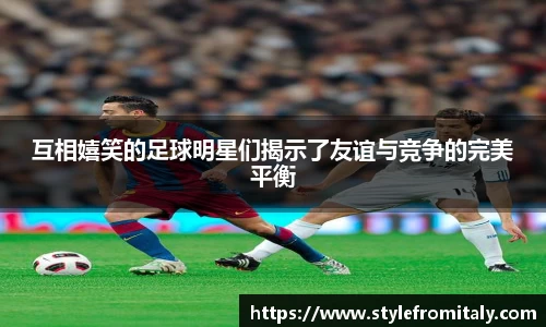 互相嬉笑的足球明星们揭示了友谊与竞争的完美平衡